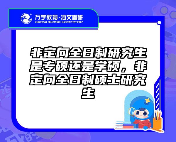 非定向全日制研究生是专硕还是学硕，非定向全日制硕士研究生