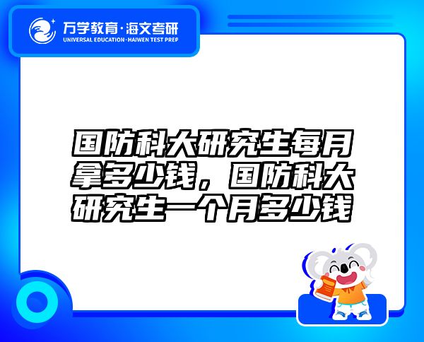 国防科大研究生每月拿多少钱，国防科大研究生一个月多少钱