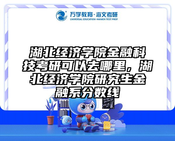 湖北经济学院金融科技考研可以去哪里，湖北经济学院研究生金融系分数线