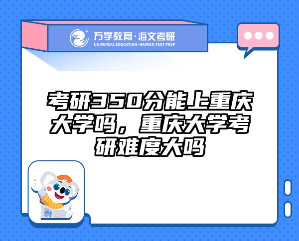 考研350分能上重庆大学吗，重庆大学考研难度大吗