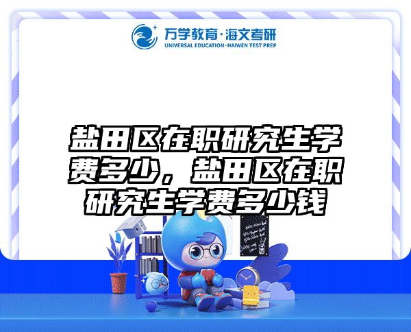 盐田区在职研究生学费多少，盐田区在职研究生学费多少钱