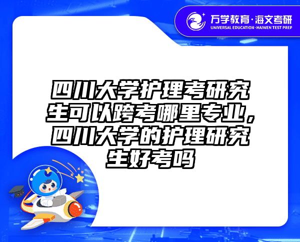 四川大学护理考研究生可以跨考哪里专业，四川大学的护理研究生好考吗