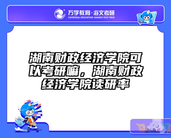 湖南财政经济学院可以考研嘛，湖南财政经济学院读研率
