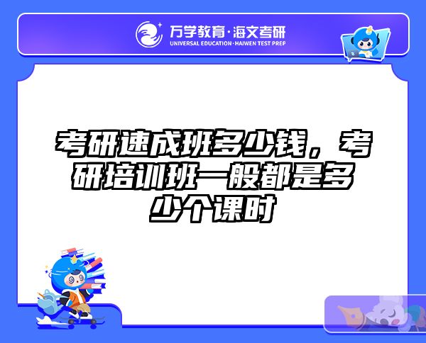 考研速成班多少钱，考研培训班一般都是多少个课时