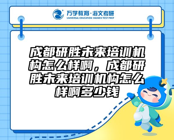 成都研胜未来培训机构怎么样啊，成都研胜未来培训机构怎么样啊多少钱
