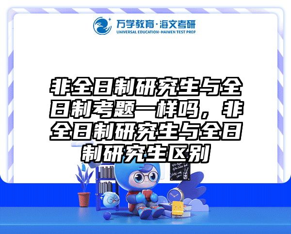 非全日制研究生与全日制考题一样吗，非全日制研究生与全日制研究生区别
