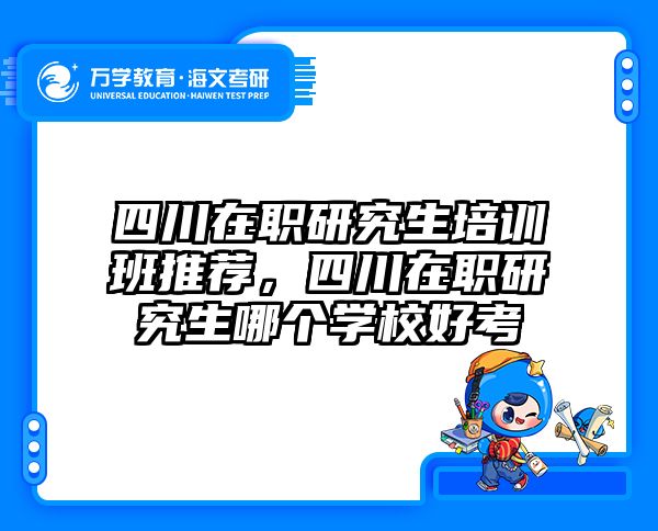 四川在职研究生培训班推荐，四川在职研究生哪个学校好考