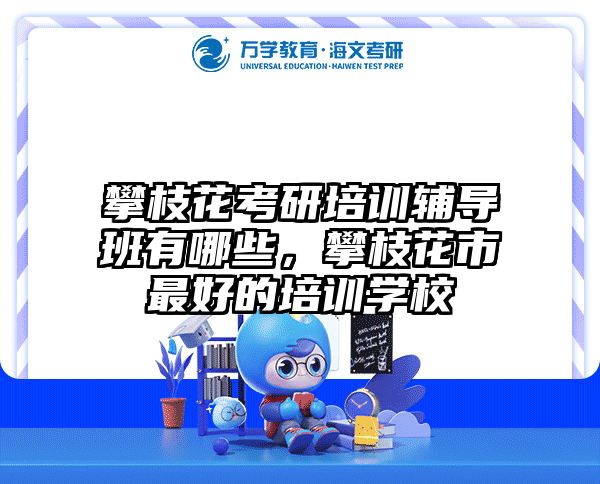 攀枝花考研培训辅导班有哪些，攀枝花市最好的培训学校