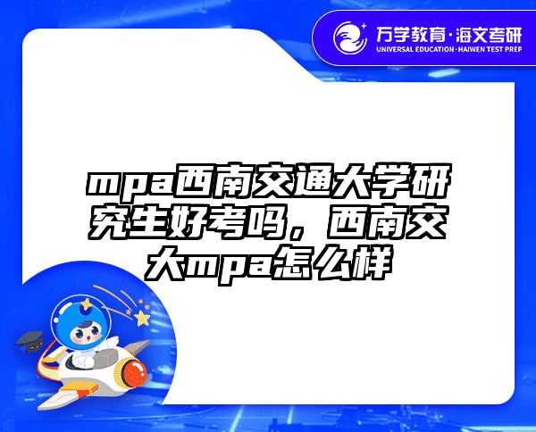 mpa西南交通大学研究生好考吗，西南交大mpa怎么样