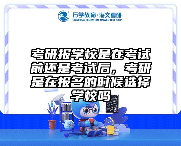 考研报学校是在考试前还是考试后，考研是在报名的时候选择学校吗