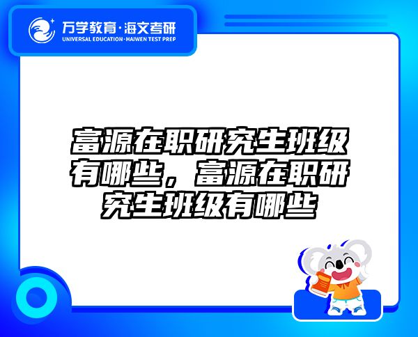 富源在职研究生班级有哪些，富源在职研究生班级有哪些