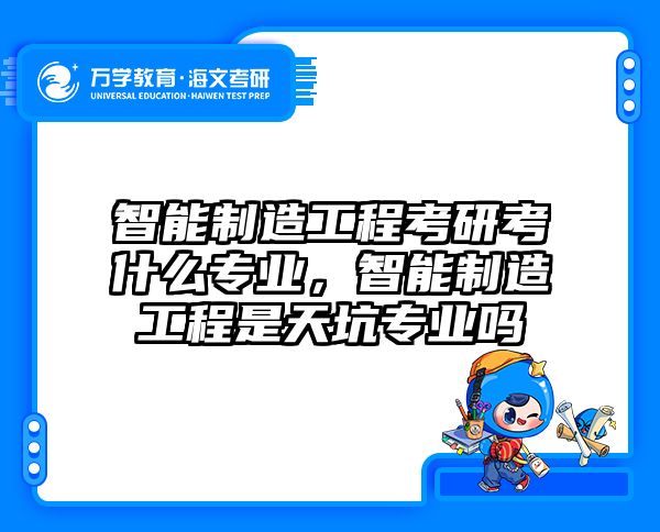 智能制造工程考研考什么专业，智能制造工程是天坑专业吗