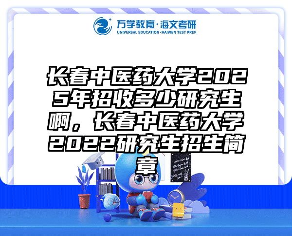 长春中医药大学2025年招收多少研究生啊，长春中医药大学2022研究生招生简章