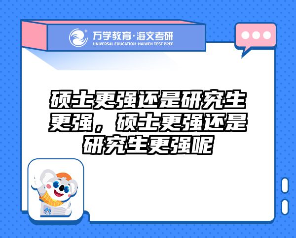硕士更强还是研究生更强，硕士更强还是研究生更强呢