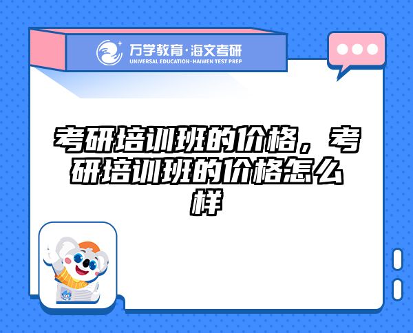 考研培训班的价格,考研培训班的价格怎么样