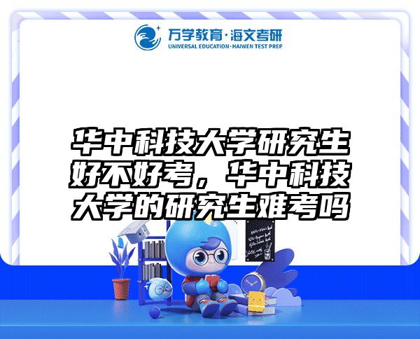 华中科技大学研究生好不好考,华中科技大学的研究生难考吗
