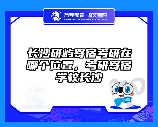 长沙研屿寄宿考研在哪个位置，考研寄宿学校长沙