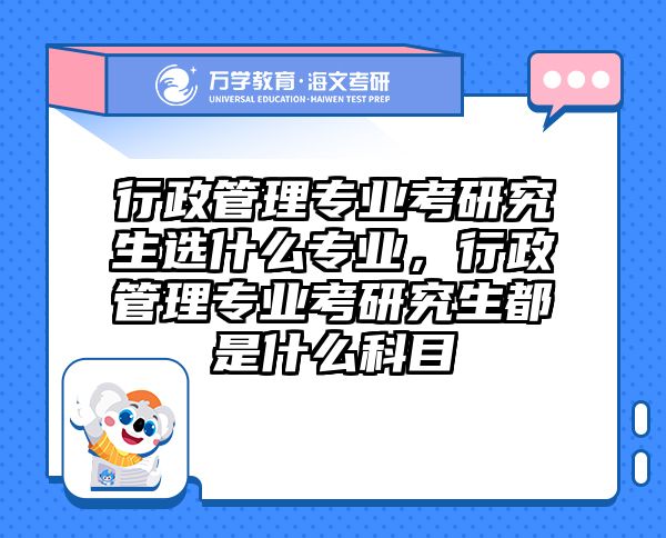 行政管理专业考研究生选什么专业，行政管理专业考研究生都是什么科目