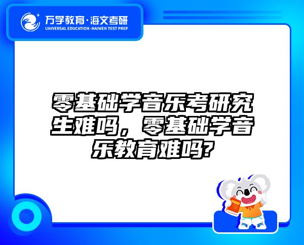 零基础学音乐考研究生难吗，零基础学音乐教育难吗?