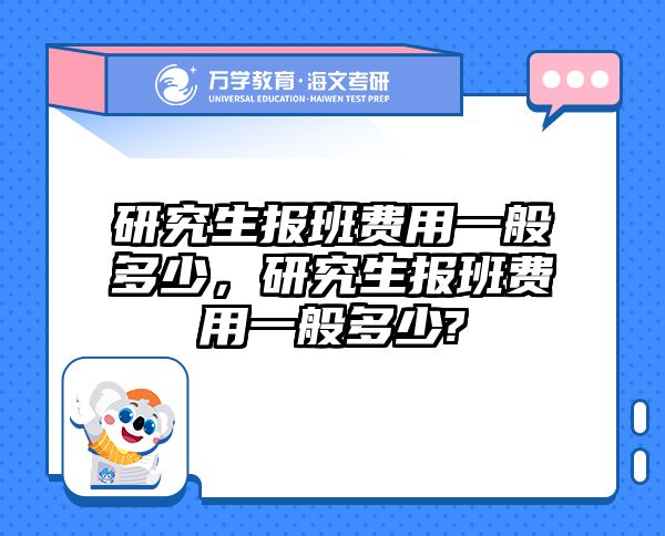 研究生报班费用一般多少，研究生报班费用一般多少?