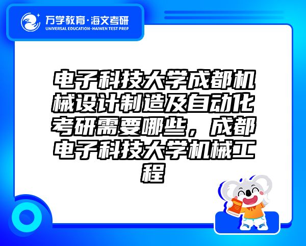 电子科技大学成都机械设计制造及自动化考研需要哪些，成都电子科技大学机械工程