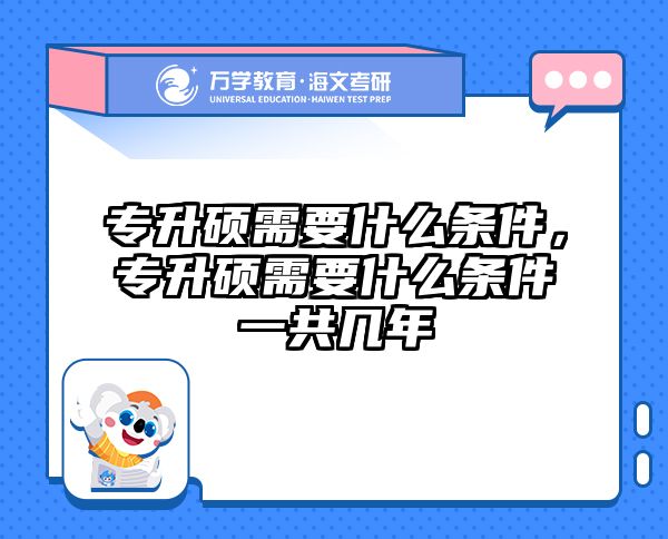 专升硕需要什么条件，专升硕需要什么条件一共几年