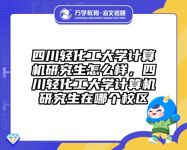 四川轻化工大学计算机研究生怎么样，四川轻化工大学计算机研究生在哪个校区