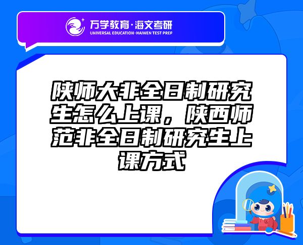 陕师大非全日制研究生怎么上课，陕西师范非全日制研究生上课方式