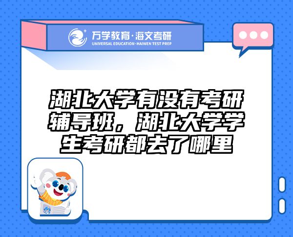 湖北大学有没有考研辅导班,湖北大学学生考研都去了哪里