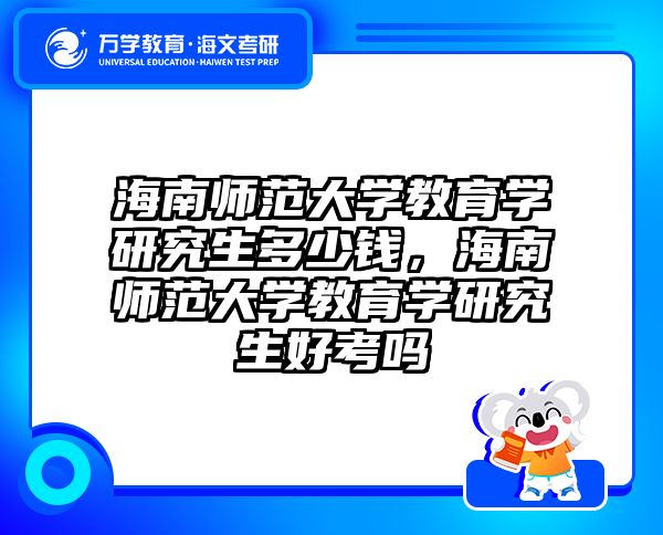 海南师范大学教育学研究生多少钱，海南师范大学教育学研究生好考吗