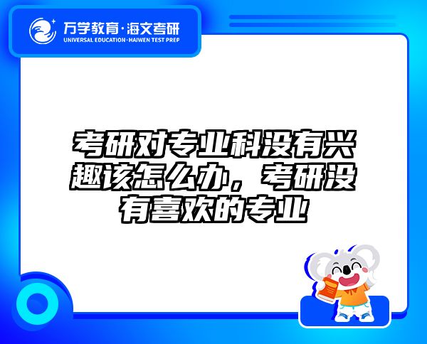 考研对专业科没有兴趣该怎么办，考研没有喜欢的专业