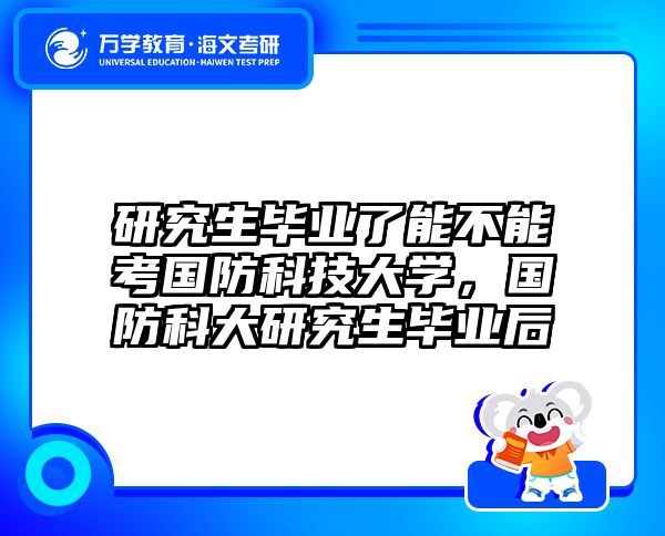 研究生毕业了能不能考国防科技大学,国防科大研究生毕业后