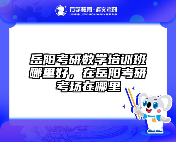 岳阳考研数学培训班哪里好,在岳阳考研考场在哪里
