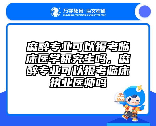 麻醉专业可以报考临床医学研究生吗，麻醉专业可以报考临床执业医师吗