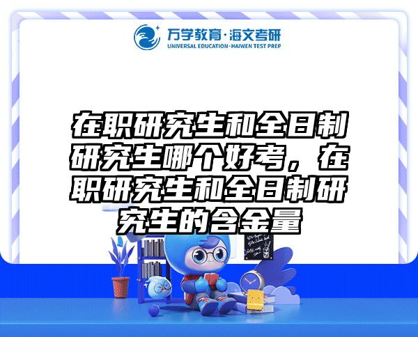 在职研究生和全日制研究生哪个好考，在职研究生和全日制研究生的含金量