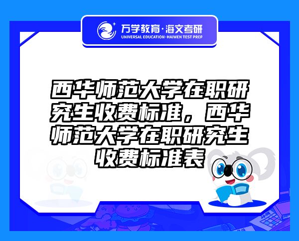 西华师范大学在职研究生收费标准,西华师范大学在职研究生收费标准表