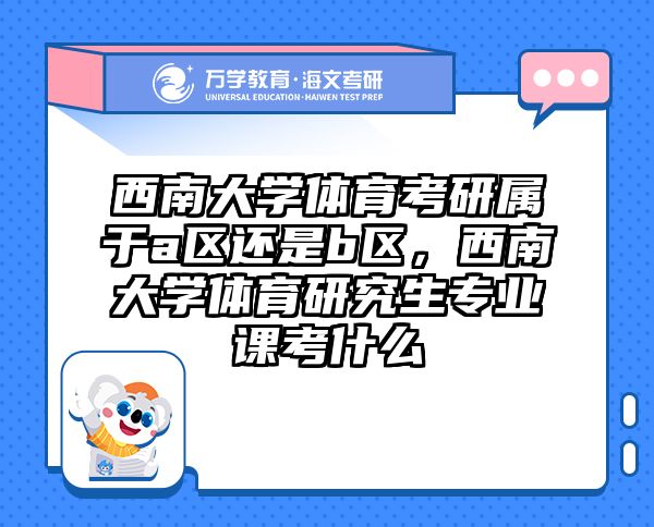 西南大学体育考研属于a区还是b区，西南大学体育研究生专业课考什么