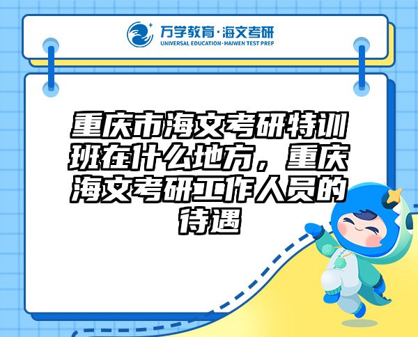 重庆市海文考研特训班在什么地方，重庆海文考研工作人员的待遇