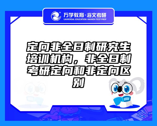 定向非全日制研究生培训机构,非全日制考研定向和非定向区别