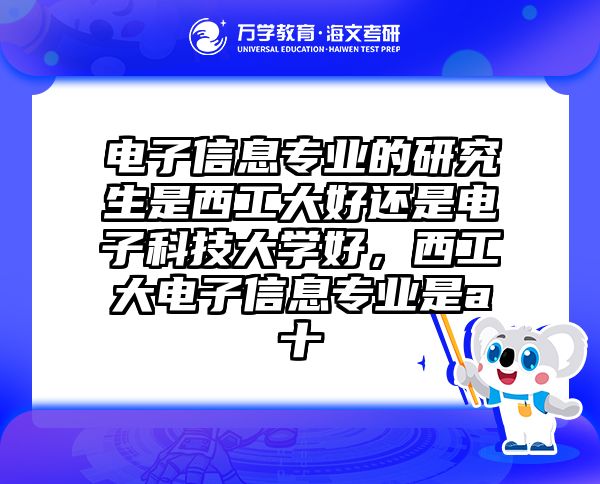 电子信息专业的研究生是西工大好还是电子科技大学好，西工大电子信息专业是a十
