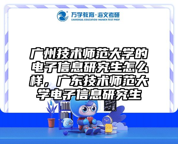 广州技术师范大学的电子信息研究生怎么样，广东技术师范大学电子信息研究生