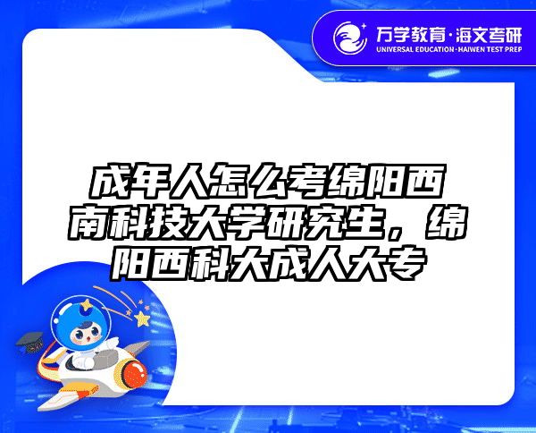 成年人怎么考绵阳西南科技大学研究生，绵阳西科大成人大专