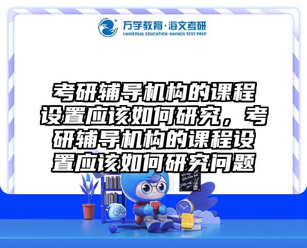 考研辅导机构的课程设置应该如何研究，考研辅导机构的课程设置应该如何研究问题