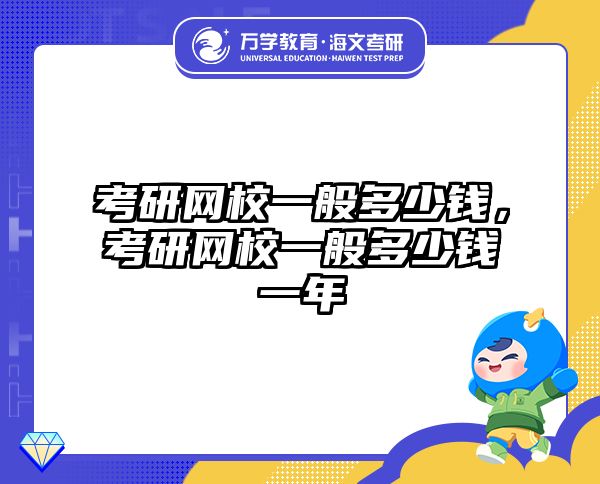 考研网校一般多少钱，考研网校一般多少钱一年