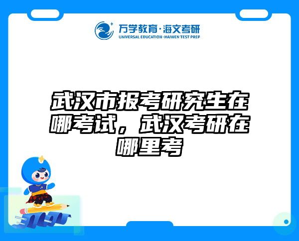 武汉市报考研究生在哪考试,武汉考研在哪里考