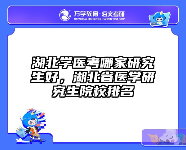 湖北学医考哪家研究生好,湖北省医学研究生院校排名