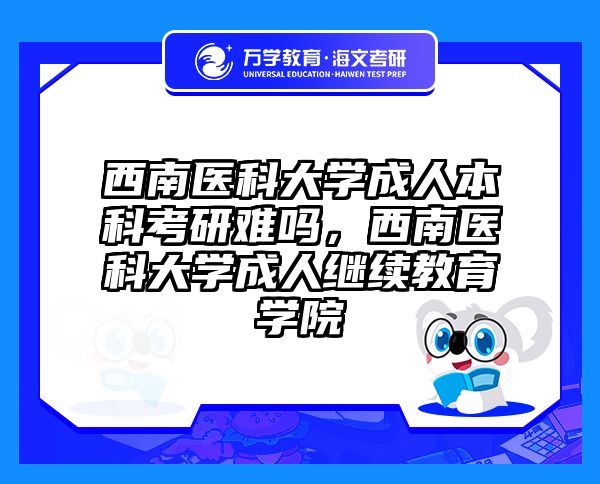 西南医科大学成人本科考研难吗,西南医科大学成人继续教育学院