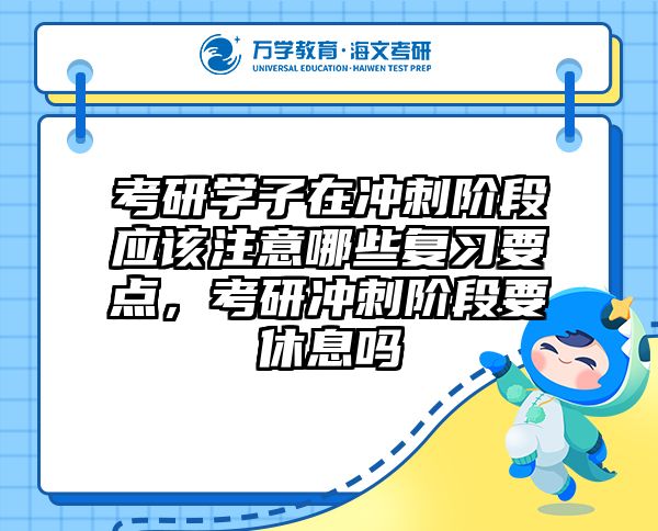 考研学子在冲刺阶段应该注意哪些复习要点，考研冲刺阶段要休息吗