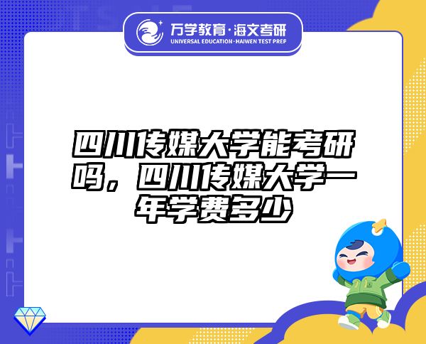 四川传媒大学能考研吗,四川传媒大学一年学费多少