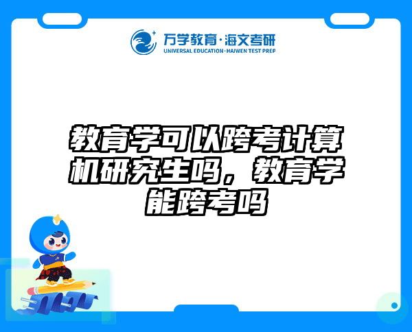 教育学可以跨考计算机研究生吗，教育学能跨考吗